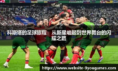 科斯塔的足球旅程：从新星崛起到世界舞台的闪耀之路